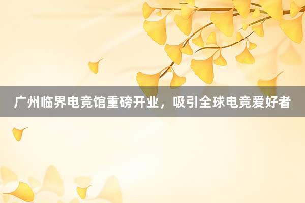 广州临界电竞馆重磅开业，吸引全球电竞爱好者